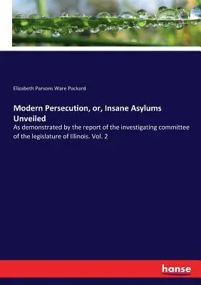 La persécution moderne, ou les asiles d'aliénés dévoilés : Comme le démontre le rapport du comité d'enquête de la législature de l'Illinois. Vol. 2 - Modern Persecution, or, Insane Asylums Unveiled: As demonstrated by the report of the investigating committee of the legislature of Illinois. Vol. 2