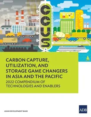 Capture, utilisation et stockage du carbone : 2022 Compendium of Technologies and Enablers (en anglais) - Carbon Capture, Utilization, and Storage Game Changers in Asia and the Pacific: 2022 Compendium of Technologies and Enablers