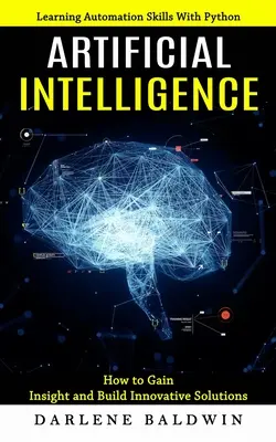 Intelligence artificielle : Apprendre les techniques d'automatisation avec Python (Comment acquérir des connaissances et élaborer des solutions innovantes) - Artificial Intelligence: Learning Automation Skills With Python (How to Gain Insight and Build Innovative Solutions)