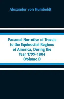 Récit personnel des voyages dans les régions équinoxiales de l'Amérique, au cours de l'année 1799-1804 : (Volume I) - Personal Narrative of Travels to the Equinoctial Regions of America, During the Year 1799-1804: (Volume I)