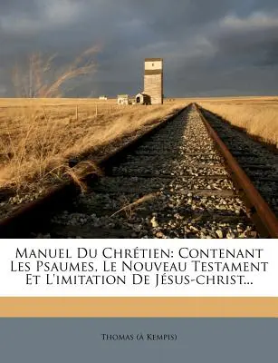 Manuel Du Chretien : Contenant Les Psaumes, Le Nouveau Testament Et L'Imitation de Jesus-Christ... - Manuel Du Chretien: Contenant Les Psaumes, Le Nouveau Testament Et L'Imitation de Jesus-Christ...