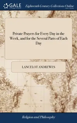 Prières privées pour chaque jour de la semaine et pour les différentes parties de chaque jour : Traduites des dévotions grecques de l'évêque Andrews, avec des ajouts. - Private Prayers for Every Day in the Week, and for the Several Parts of Each Day: Translated From the Greek Devotions of Bishop Andrews, With Addition