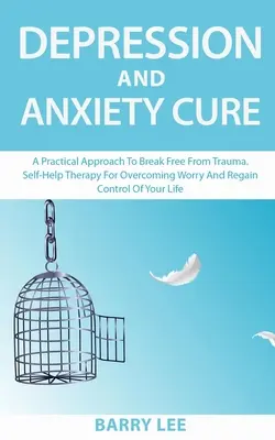 Cure de dépression et d'anxiété : Une approche pratique pour se libérer des traumatismes. Une thérapie d'auto-assistance pour surmonter l'inquiétude et reprendre le contrôle de sa vie. - Depression and Anxiety Cure: A practical approach to break free from trauma. Self-help therapy for overcoming worry and regain control of your life