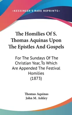 Les homélies de S. Thomas d'Aquin sur les épîtres et les évangiles : Pour les dimanches de l'année chrétienne, auxquelles sont annexées les homélies des fêtes (1) - The Homilies Of S. Thomas Aquinas Upon The Epistles And Gospels: For The Sundays Of The Christian Year, To Which Are Appended The Festival Homilies (1