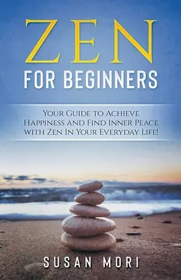 Zen : pour les débutants : Votre guide pour atteindre le bonheur et trouver la paix intérieure avec le zen dans votre vie de tous les jours. - Zen: for Beginners: Your Guide to Achieving Happiness and Finding Inner Peace with Zen in Your Everyday Life