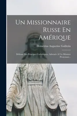 Un Missionnaire Russe En Amrique : Dfense Des Principes Catholiques, Adresse Un Ministre Protestant... - Un Missionnaire Russe En Amrique: Dfense Des Principes Catholiques, Adresse  Un Ministre Protestant...