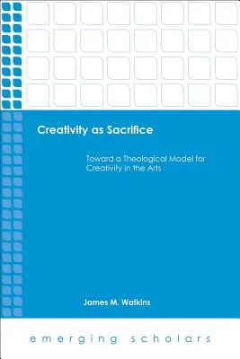 La créativité en tant que sacrifice : Vers un modèle théologique pour la créativité dans les arts - Creativity as Sacrifice: Toward a Theological Model for Creativity in the Arts