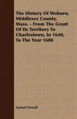 L'histoire de Woburn, comté de Middlesex, Mass. - Depuis l'octroi de son territoire à Charlestown, en 1640, jusqu'à l'année 1680. - The History Of Woburn, Middlesex County, Mass. - From The Grant Of Its Territory To Charlestown, In 1640, To The Year 1680