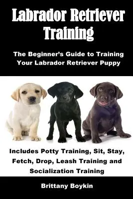 Le dressage du labrador : Le guide du débutant pour dresser votre chiot Labrador Retriever : Comprend l'apprentissage de la propreté, de l'assis, du reste, de l'aller chercher, du lâcher, de la laisse. - Labrador Retriever Training: The Beginner's Guide to Training Your Labrador Retriever Puppy: Includes Potty Training, Sit, Stay, Fetch, Drop, Leash