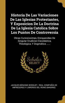 Historia De Las Variaciones De Las Iglesias Protestantes, Y Exposicion De La Doctrina De La Iglesia Catolica Sobre Los Puntos De Controversia : Obras C - Historia De Las Variaciones De Las Iglesias Protestantes, Y Exposicion De La Doctrina De La Iglesia Catolica Sobre Los Puntos De Controversia: Obras C