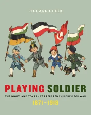 Jouer au soldat : Les livres et les jouets qui ont préparé les enfants à la guerre, 1871-1918 - Playing Soldier: The Books and Toys That Prepared Children for War, 1871-1918