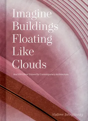 Imaginez des bâtiments flottant comme des nuages : Réflexions et visions sur l'architecture contemporaine de 101 grands créateurs - Imagine Buildings Floating Like Clouds: Thoughts and Visions on Contemporary Architecture from 101 Key Creatives