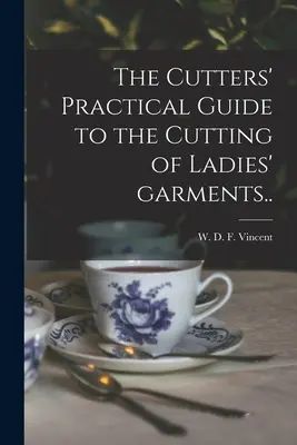 Guide pratique de la coupe de vêtements pour dames (Vincent W. D. F. (William D. F. ). 18) - The Cutters' Practical Guide to the Cutting of Ladies' Garments.. (Vincent W. D. F. (William D. F. ). 18)