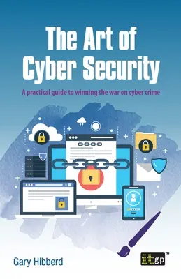 L'art de la cybersécurité : Un guide pratique pour gagner la guerre contre la cybercriminalité - The Art of Cyber Security: A Practical Guide to Winning the War on Cyber Crime