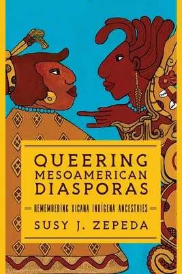 Queering Mesoamerican Diasporas : Se souvenir des ancêtres Xicana Indigena - Queering Mesoamerican Diasporas: Remembering Xicana Indigena Ancestries