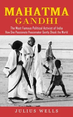 Mahatma Gandhi : L'activiste politique le plus célèbre de l'Inde (Comment un pacificateur passionné a doucement secoué le monde) - Mahatma Gandhi: The Most Famous Political Activist of India (How One Passionate Peacemaker Gently Shook the World)