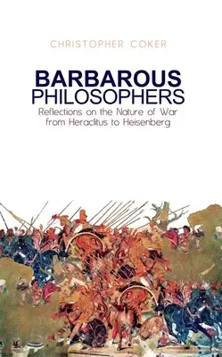 Philosophes barbares : Réflexions sur la nature de la guerre d'Herclite à Heisenberg - Barbarous Philosophers: Reflections on the Nature of War from Herclitus to Heisenberg