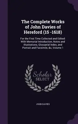 Les œuvres complètes de John Davies of Hereford (15 -1618) : Pour la première fois rassemblées et éditées : Avec une introduction commémorative, des notes et des illustrations - The Complete Works of John Davies of Hereford (15 -1618): For the First Time Collected and Edited: With Memorial Introduction, Notes and Illustrations