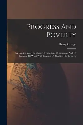 Progrès et pauvreté : Une enquête sur la cause des dépressions industrielles et de l'augmentation des besoins avec l'augmentation de la richesse. Le remède - Progress And Poverty: An Inquiry Into The Cause Of Industrial Depressions, And Of Increase Of Want With Increase Of Wealth. The Remedy