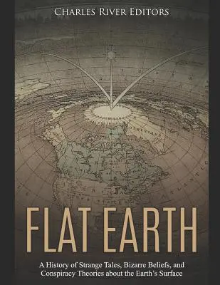 La Terre plate : Une histoire d'histoires étranges, de croyances bizarres et de théories du complot sur la surface de la Terre - Flat Earth: A History of Strange Tales, Bizarre Beliefs, and Conspiracy Theories about the Earth's Surface