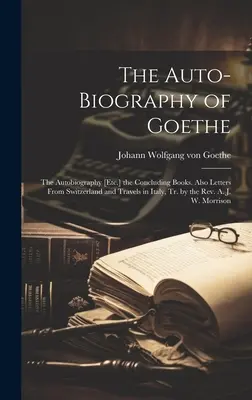 L'auto-biographie de Goethe : L'Autobiographie [Etc.] les derniers livres. Aussi des Lettres de Suisse et des Voyages en Italie, Tr. par le Rév. A. - The Auto-Biography of Goethe: The Autobiography [Etc.] the Concluding Books. Also Letters From Switzerland and Travels in Italy, Tr. by the Rev. A.