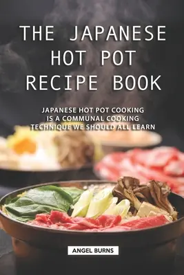 Le livre de recettes des marmites japonaises : La cuisson à la marmite japonaise est une technique de cuisson commune que nous devrions tous apprendre. - The Japanese Hot Pot Recipe Book: Japanese Hot Pot Cooking is a communal cooking technique we should all learn