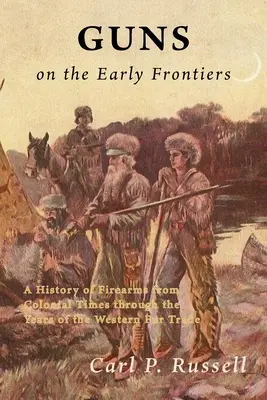 Les armes à feu aux premières frontières : Une histoire des armes à feu depuis l'époque coloniale jusqu'aux années de la traite des fourrures dans l'Ouest - Guns on the Early Frontiers: A History of Firearms from Colonial Times through the Years of the Western Fur Trade