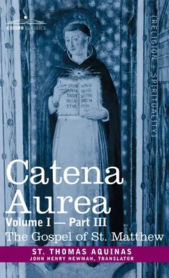 Catena Aurea : Commentaire des quatre Évangiles, tiré des œuvres des Pères, tome I, troisième partie, Évangile de saint Matthieu - Catena Aurea: Commentary on the Four Gospels, Collected Out of the Works of the Fathers, Volume I Part 3 Gospel of St. Matthew