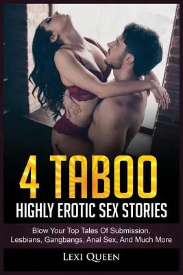 4 histoires sexuelles érotiques taboues : Des histoires de soumission, de lesbiennes, de gangbangs, de sexe anal et bien plus encore. - 4 Taboo Highly Erotic Sex Stories: Blow Your Top Tales of Submission, Lesbians, Gangbangs, Anal Sex, and Much More