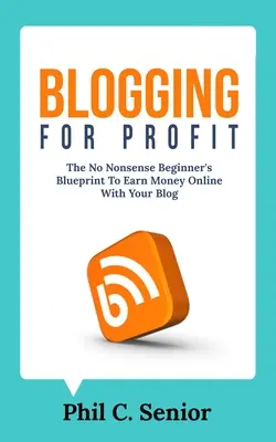 Blogging For Profit : Le plan d'action du débutant pour gagner de l'argent en ligne avec votre blog - Blogging For Profit: The No Nonsense Beginner's Blueprint To Earn Money Online With Your Blog