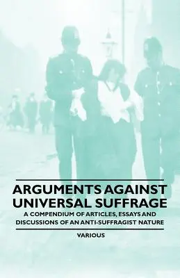 Arguments contre le suffrage universel - Un recueil d'articles, d'essais et de discussions de nature anti-suffragiste - Arguments Against Universal Suffrage - A Compendium of Articles, Essays and Discussions of an Anti-Suffragist Nature