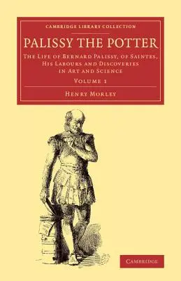 Palissy le potier : La vie de Bernard Palissy, de Saintes, ses travaux et ses découvertes en art et en science - Palissy the Potter: The Life of Bernard Palissy, of Saintes, His Labours and Discoveries in Art and Science