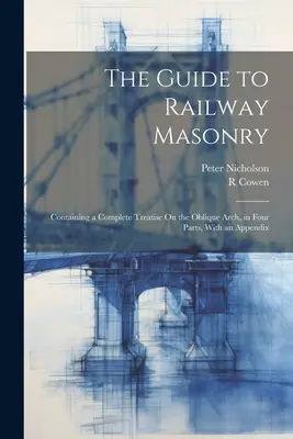 Le guide de la maçonnerie ferroviaire : Contenant un traité complet sur l'arc oblique, en quatre parties, avec un appendice - The Guide to Railway Masonry: Containing a Complete Treatise On the Oblique Arch, in Four Parts, With an Appendix