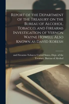 Rapport du Département du Trésor sur l'enquête du Bureau des alcools, du tabac et des armes à feu sur Vernon Wayne Howell, également connu sous le nom de David Kore - Report of the Department of the Treasury on the Bureau of Alcohol, Tobacco, and Firearms Investigation of Vernon Wayne Howell Also Known as David Kore