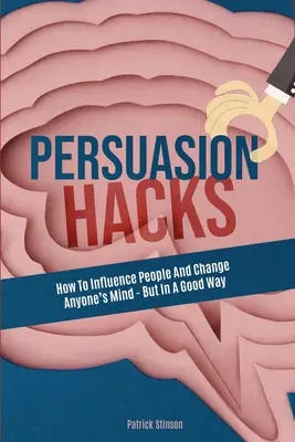 Persuasion Hacks : Comment influencer les gens et changer l'esprit de n'importe qui - mais dans le bon sens - Persuasion Hacks: How To Influence People And Change Anyone's Mind - But In A Good Way