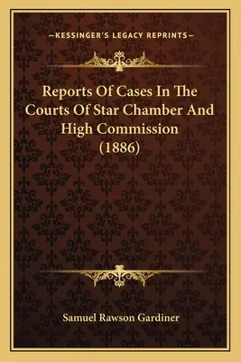 Rapports d'affaires devant les tribunaux de la Chambre étoilée et de la Haute Commission (1886) - Reports Of Cases In The Courts Of Star Chamber And High Commission (1886)