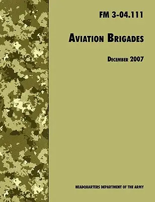 Brigades d'aviation : Manuel de campagne officiel de l'armée américaine FM 3-04.111 (révision du 7 décembre 2007) - Aviation Brigades: The Official U.S. Army Field Manual FM 3-04.111 (7 December 2007 revision)