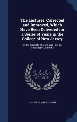 Les conférences, corrigées et améliorées, qui ont été données pendant une série d'années au Collège du New Jersey : Le Comité de surveillance de l'Université de Philadelphie a été créé par le Comité de surveillance de l'Université de Philadelphie. - The Lectures, Corrected and Improved, Which Have Been Delivered for a Series of Years in the College of New Jersey: On the Subjects of Moral and Polit