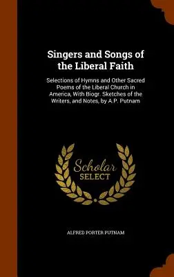 Chanteurs et chansons de la foi libérale : Sélection d'hymnes et d'autres poèmes sacrés de l'Église libérale d'Amérique, avec des biographies des auteurs. Sketches of the Write - Singers and Songs of the Liberal Faith: Selections of Hymns and Other Sacred Poems of the Liberal Church in America, With Biogr. Sketches of the Write