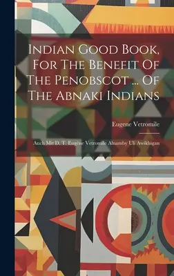 Le bon livre indien, pour le bénéfice des Penobscot ... Des Indiens Abnaki : Auch Mit D. T. Eugne Vetromile Alnamby Uli Awikhigan - Indian Good Book, For The Benefit Of The Penobscot ... Of The Abnaki Indians: Auch Mit D. T. Eugne Vetromile Alnamby Uli Awikhigan