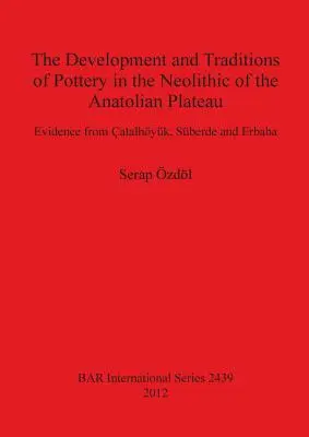 Le développement et les traditions de la poterie au néolithique du plateau anatolien : Témoignages d'atalhyk, de Sberde et d'Erbaba - The Development and Traditions of Pottery in the Neolithic of the Anatolian Plateau: Evidence from atalhyk, Sberde and Erbaba
