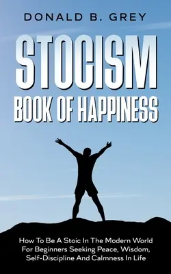 Le livre du bonheur du stoïcisme : Comment être un stoïcien dans le monde moderne pour les débutants qui recherchent la paix, la sagesse, l'autodiscipline et le calme dans la vie. - Stocism Book Of Happiness: How To Be A Stoic In The Modern World For Beginners Seeking Peace, Wisdom, Self-Discipline And Calmness In Life