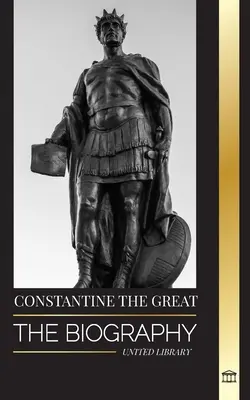 Constantin le Grand : la biographie du premier empereur romain chrétien, sa vie militaire et sa révolution - Constantine the Great: The Biography of the First Christian Roman Emperor, his Military Life and Revolution