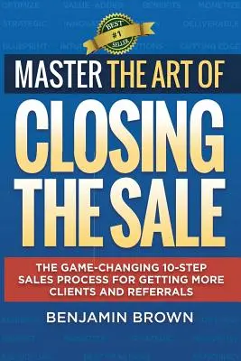 Maîtriser l'art de conclure une vente : Le processus de vente en 10 étapes qui change la donne pour obtenir plus de clients et de recommandations - Master the Art of Closing the Sale: The Game-Changing 10-Step Sales Process for Getting More Clients and Referrals