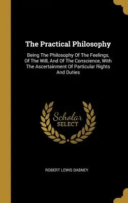 La philosophie pratique : La philosophie pratique, c'est-à-dire la philosophie des sentiments, de la volonté et de la conscience, avec la constatation des droits particuliers. - The Practical Philosophy: Being The Philosophy Of The Feelings, Of The Will, And Of The Conscience, With The Ascertainment Of Particular Rights