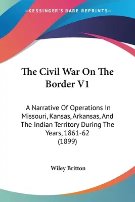 La guerre civile à la frontière V1 : Récit des opérations menées dans le Missouri, le Kansas, l'Arkansas et le Territoire indien au cours des années 1861-62 - The Civil War On The Border V1: A Narrative Of Operations In Missouri, Kansas, Arkansas, And The Indian Territory During The Years, 1861-62