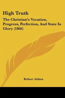 La haute vérité : la vocation du chrétien, son progrès, sa perfection et son état dans la gloire (1866) - High Truth: The Christian's Vocation, Progress, Perfection, And State In Glory (1866)