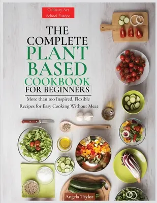 The Complete Plant Based Cookbook for Beginners (Le livre de cuisine complet à base de plantes pour les débutants) : Plus de 100 recettes inspirées et flexibles pour cuisiner facilement sans viande - The Complete Plant Based Cookbook for Beginners: More than 100 Inspired, Flexible Recipes for Easy Cooking Without Meat