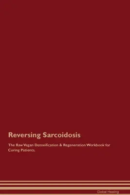 Reversing Sarcoidosis The Raw Vegan Detoxification & Regeneration Workbook for Curing Patients (Inverser la sarcoïdose - Manuel de désintoxication et de régénération végétalien cru pour guérir les patients). - Reversing Sarcoidosis The Raw Vegan Detoxification & Regeneration Workbook for Curing Patients.