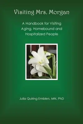 Visiter Mme Morgan : Un manuel pour les visites aux personnes âgées, confinées à la maison et hospitalisées - Visiting Mrs. Morgan: A Handbook for Visiting Aging, Homebound and Hospitalized People